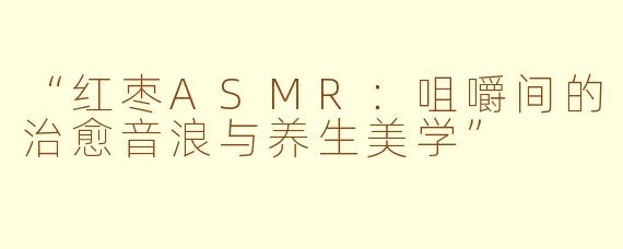 “红枣ASMR:咀嚼间的治愈音浪与养生美学”