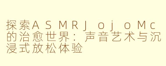 探索ASMRJojoMc的治愈世界：声音艺术与沉浸式放松体验