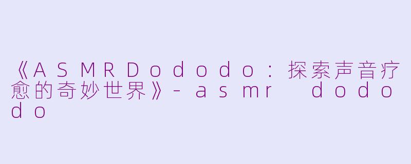 《ASMRDododo：探索声音疗愈的奇妙世界》-asmr dododo