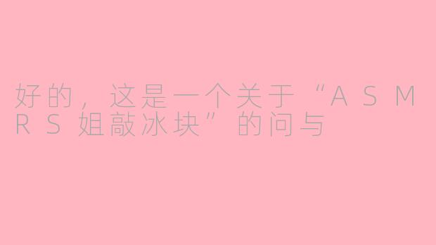 好的，这是一个关于“ASMRS姐敲冰块”的问与