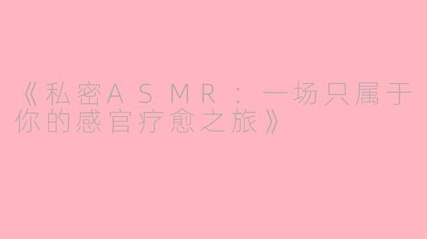 《私密ASMR：一场只属于你的感官疗愈之旅》