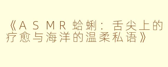 《ASMR蛤蜊：舌尖上的疗愈与海洋的温柔私语》