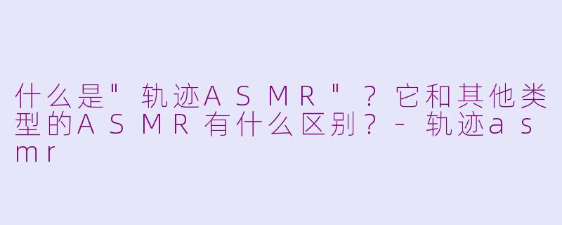 什么是"轨迹ASMR"？它和其他类型的ASMR有什么区别？