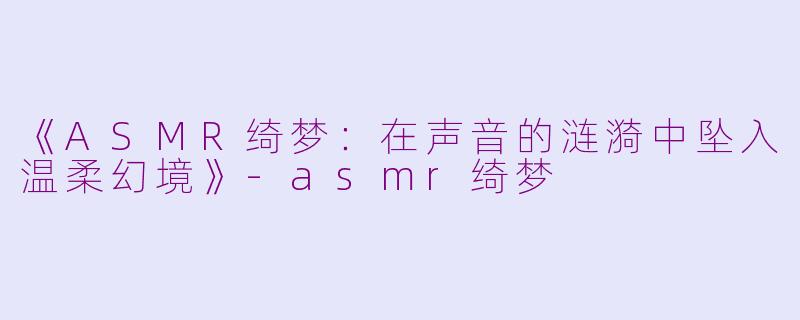 《ASMR绮梦：在声音的涟漪中坠入温柔幻境》-asmr绮梦