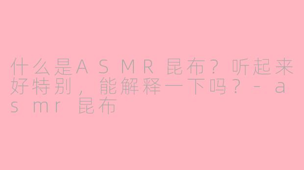 什么是ASMR昆布？听起来好特别，能解释一下吗？