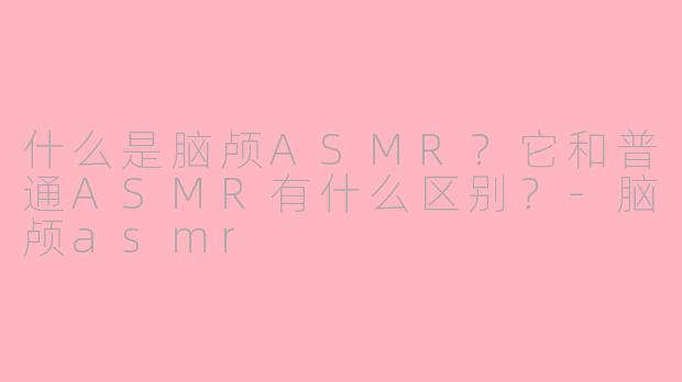 什么是脑颅ASMR？它和普通ASMR有什么区别？-脑颅asmr
