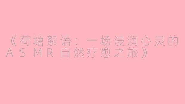《荷塘絮语:一场浸润心灵的ASMR自然疗愈之旅》