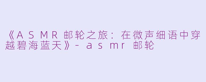《ASMR邮轮之旅：在微声细语中穿越碧海蓝天》-asmr邮轮