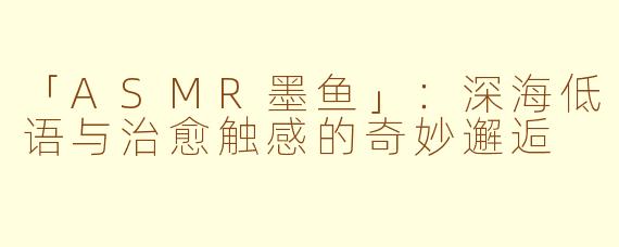 「ASMR墨鱼」：深海低语与治愈触感的奇妙邂逅
