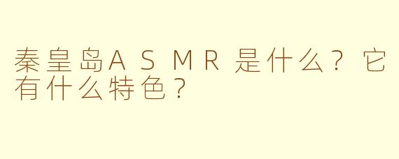 秦皇岛ASMR是什么？它有什么特色？