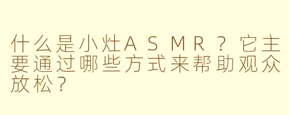 什么是小灶ASMR？它主要通过哪些方式来帮助观众放松？