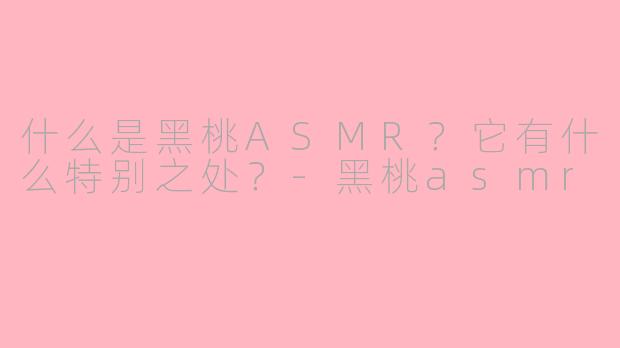 什么是黑桃ASMR？它有什么特别之处？-黑桃asmr