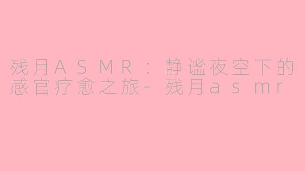 残月ASMR：静谧夜空下的感官疗愈之旅-残月asmr