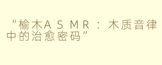 “榆木ASMR：木质音律中的治愈密码”
