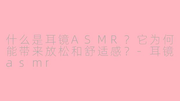 什么是耳镜ASMR?它为何能带来放松和舒适感?