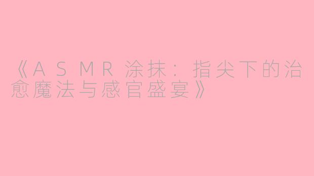 《ASMR涂抹：指尖下的治愈魔法与感官盛宴》