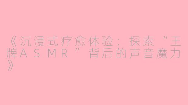 《沉浸式疗愈体验：探索“王牌ASMR”背后的声音魔力》