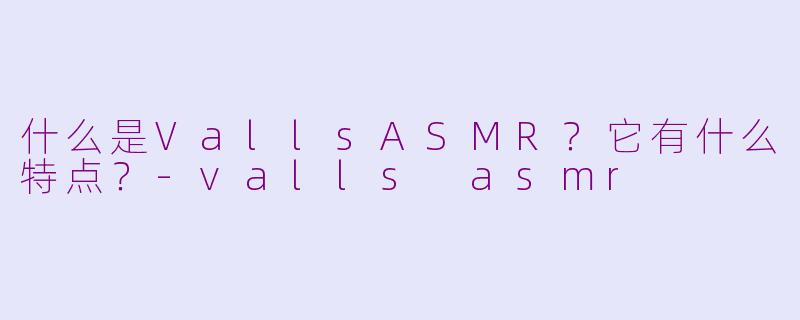 什么是VallsASMR?它有什么特点?