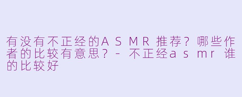 有没有不正经的ASMR推荐？哪些作者的比较有意思？-不正经asmr谁的比较好