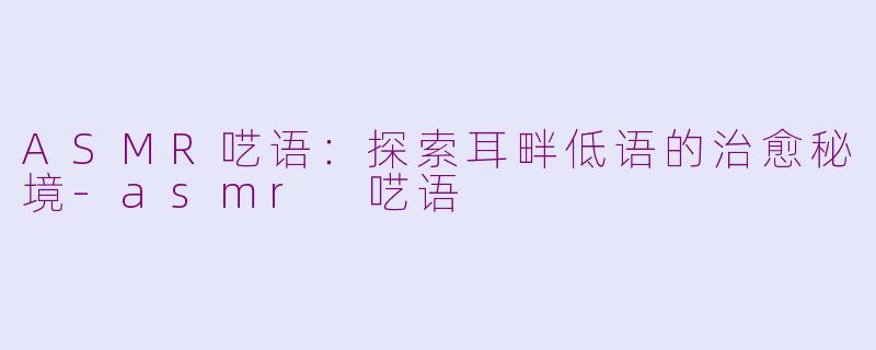 ASMR呓语：探索耳畔低语的治愈秘境-asmr 呓语