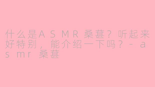 什么是ASMR桑葚？听起来好特别，能介绍一下吗？-asmr桑葚