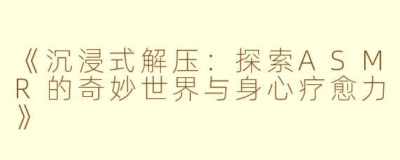《沉浸式解压:探索ASMR的奇妙世界与身心疗愈力》
