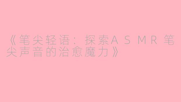 《笔尖轻语：探索ASMR笔尖声音的治愈魔力》