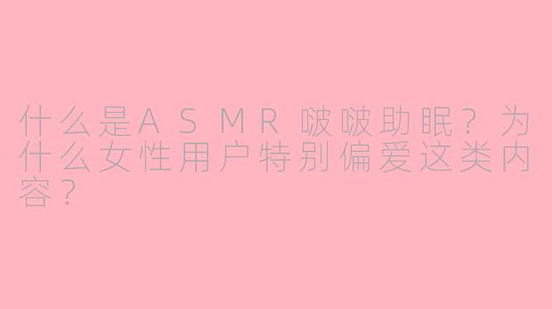 什么是ASMR啵啵助眠？为什么女性用户特别偏爱这类内容？