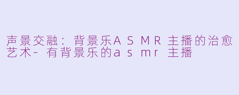 声景交融：背景乐ASMR主播的治愈艺术-有背景乐的asmr主播