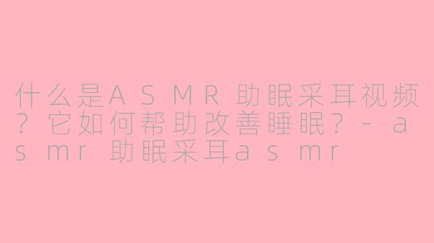 什么是ASMR助眠采耳视频？它如何帮助改善睡眠？-asmr助眠采耳asmr