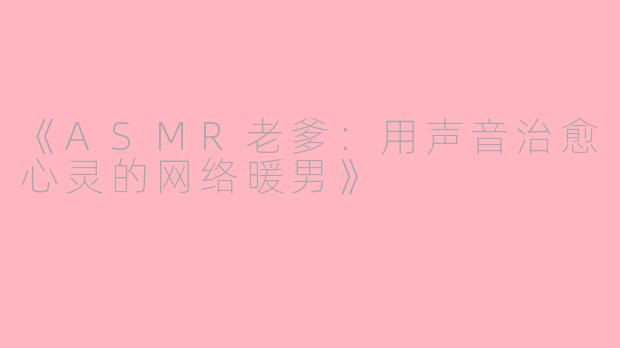 《ASMR老爹：用声音治愈心灵的网络暖男》