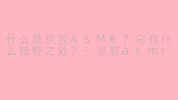 什么是京腔ASMR？它有什么独特之处？-京腔asmr
