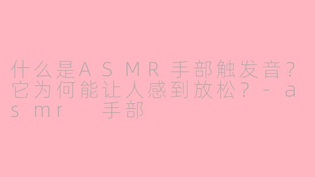 什么是ASMR手部触发音？它为何能让人感到放松？