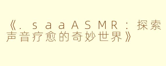 《.saaASMR：探索声音疗愈的奇妙世界》