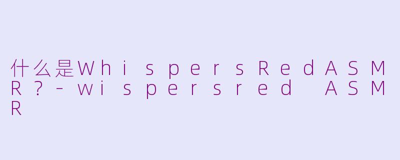 什么是WhispersRedASMR？-wispersred ASMR