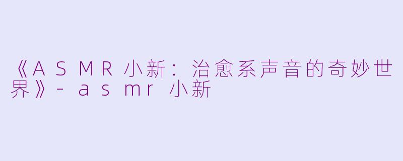 《ASMR小新：治愈系声音的奇妙世界》-asmr小新