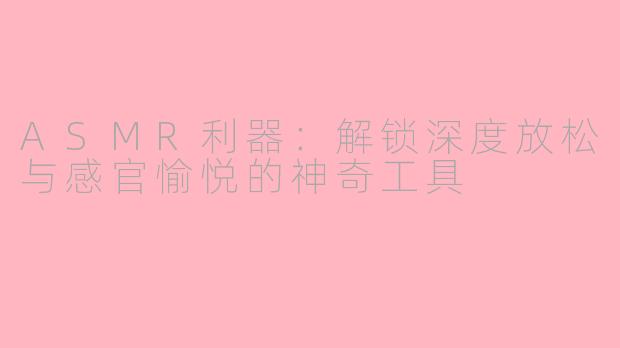 ASMR利器：解锁深度放松与感官愉悦的神奇工具