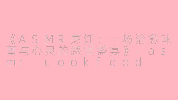 《ASMR烹饪：一场治愈味蕾与心灵的感官盛宴》-asmr cookfood