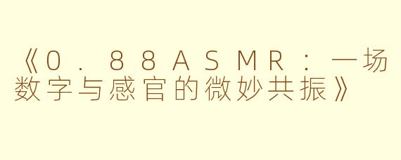 《0.88ASMR：一场数字与感官的微妙共振》