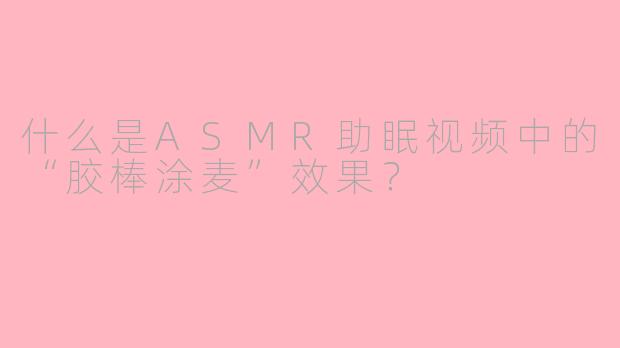 什么是ASMR助眠视频中的“胶棒涂麦”效果？