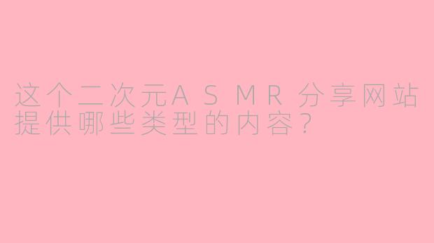 这个二次元ASMR分享网站提供哪些类型的内容？