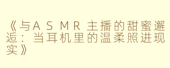 《与ASMR主播的甜蜜邂逅:当耳机里的温柔照进现实》