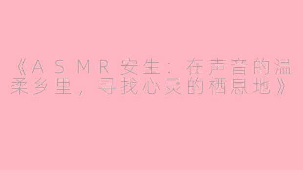 《ASMR安生：在声音的温柔乡里，寻找心灵的栖息地》