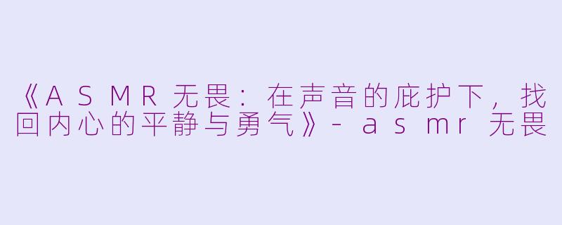 《ASMR无畏：在声音的庇护下，找回内心的平静与勇气》-asmr无畏