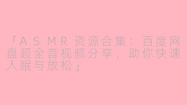「ASMR资源合集：百度网盘超全音视频分享，助你快速入眠与放松」