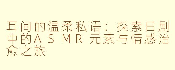 耳间的温柔私语：探索日剧中的ASMR元素与情感治愈之旅