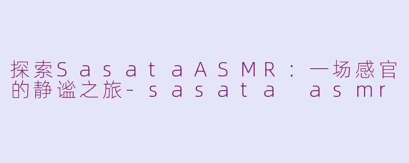 探索SasataASMR：一场感官的静谧之旅-sasata asmr