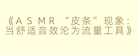 《ASMR“皮条”现象：当舒适音效沦为流量工具》