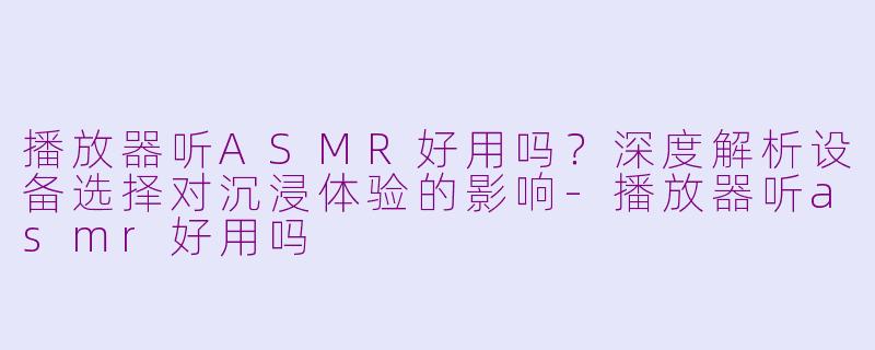 播放器听ASMR好用吗?深度解析设备选择对沉浸体验的影响