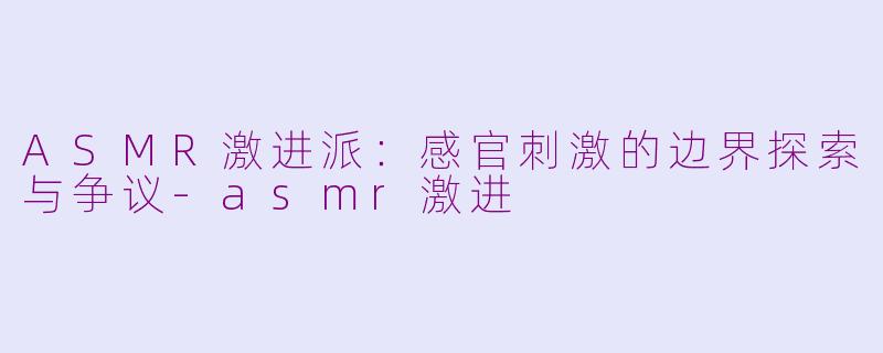 ASMR激进派：感官刺激的边界探索与争议-asmr激进